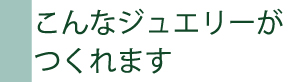 こんなジュエリーが作れます